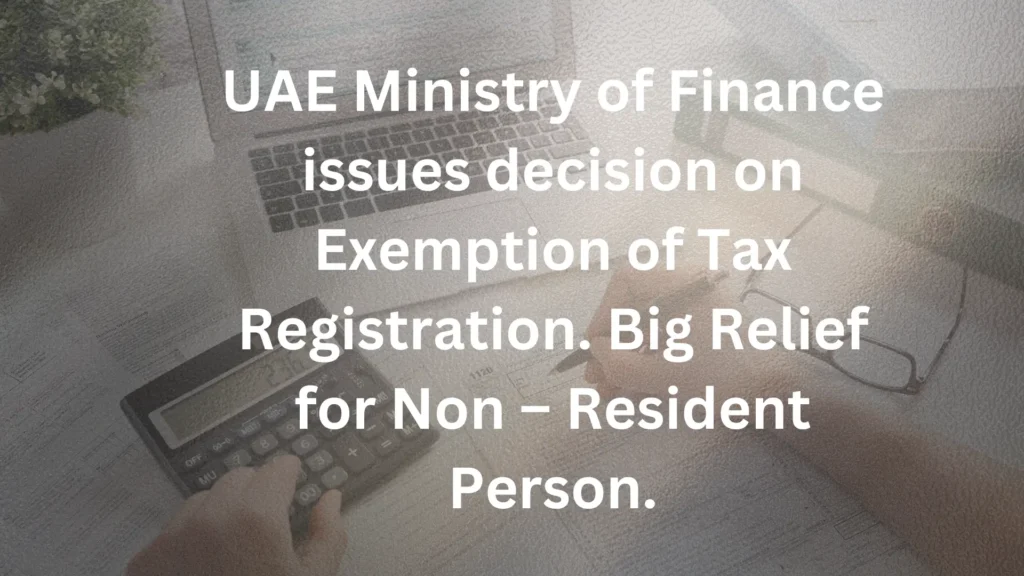 UAE Ministry of Finance issues decision on Exemption of Tax Registration. Big Relief for Non – Resident Person